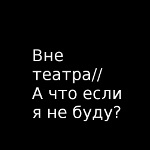 Вне театра / А что, если я не буду?